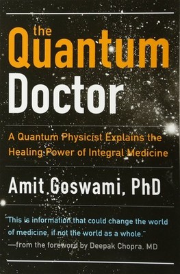The Quantum Doctor: A Quantum Physicist Explains the Healing Power of Integr...