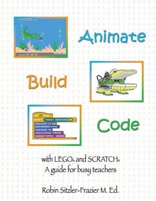 Animate-Build-Code with LEGO(R) and SCRATCH(c): A Guide for Busy Teachers by Rob