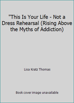 This Is Your Life - Not a Dress Rehearsal (Rising Above the Myths of Addiction)