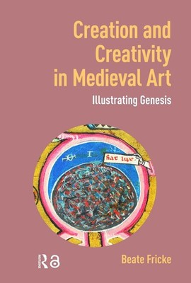 Creation and Creativity in Medieval Art: Illustrating Genesis by Beate Fricke Ha
