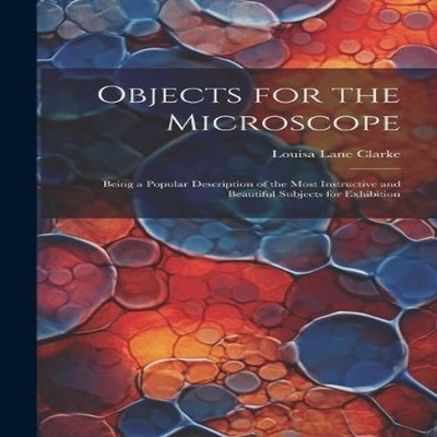 Objects for the Microscope Being a Popular Description of the Mos