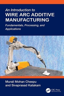 An Introduction to Wire Arc Additive Manufacturing: Fundamentals, Processing, an