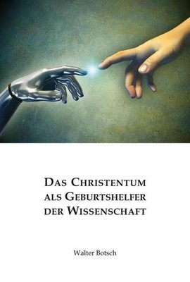 Das Christentum als Geburtshelfer der Wissenschaft Walter Botsch