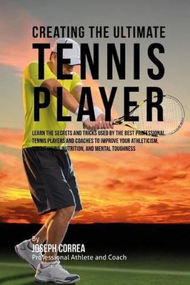 Creating the Ultimate Tennis Player: Learn the Secrets and Tricks Used by the Be