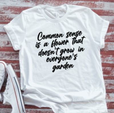 Common Sense is a Flower That Doesn't Grow in Everyone's  Unisex White T-shirt