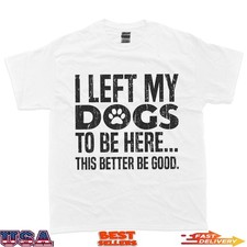 I Left My Dogs To Be Here This Better Be Good T-Shirt