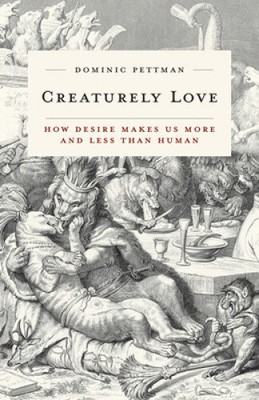 Creaturely Love: How Desire Makes Us More and Less Than Human (Posthumanities)
