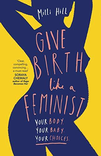 Give Birth Like a Feminist: Your body. Your baby. Your choices.,Milli Hill