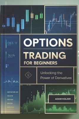 Options Trading for Beginners: Unlocking the Power of Derivatives by Adam Holzer