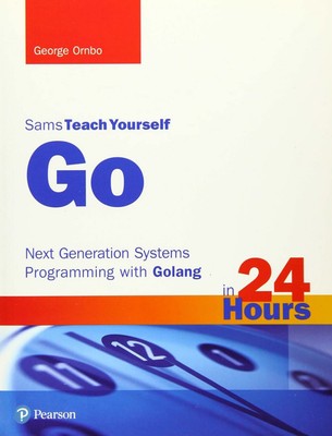 Go in 24 Hours, Sams Teach Yourself: Next Generation Systems Programming wit...