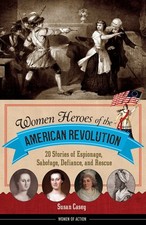 Women Heroes of the American Revolution: 20 Stories of Espionage, Sabotage, Def,