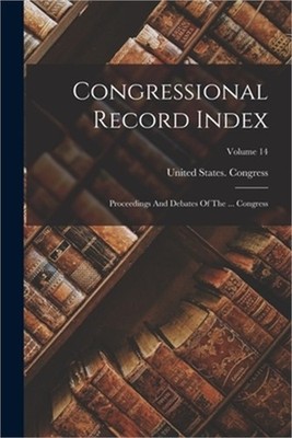 Congressional Record Index: Proceedings And Debates Of The ... Congress; Volume