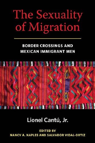 The Sexuality of Migration – Border Crossings and Mexican Immigrant Men Cantu