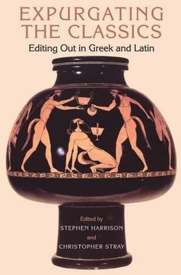 Expurgating the Classics: Editing Out in Greek and Latin by Stephen Harrison (En