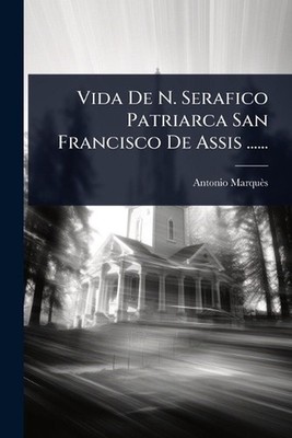 Vida De N. Serafico Patriarca San Francisco De Assis ...... by Antonio Marqu?s P