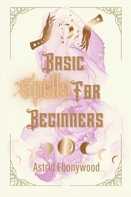 Basic Spells For Beginners: A Beginners Guide to Spell Casting, Including 50 Sim
