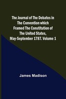 James Madison | The Journal Of The Debates In The Convention Which Framed The...