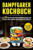 Dampfgarer Kochbuch 255 Rezepte FüR Fleisch, Fisch, GemüSe, Reis, Nudeln