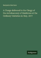 A Charge Delivered To The Clergy Of The Archdeaconry Of Maidstone At The Ordinar