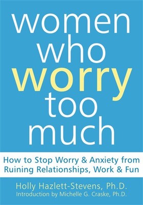 Women Who Worry Too Much: How to Stop Worry and Anxiety from Ruining Relatio...