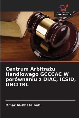 Centrum Arbitrau Handlowego GCCCAC W porwnaniu z DIAC, ICSID, UNCITRL by Omar Al