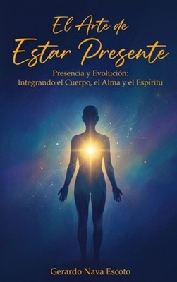 El Arte de Estar Presente: Presencia y Evoluci?n: Integrando el Cuerpo, el Alma