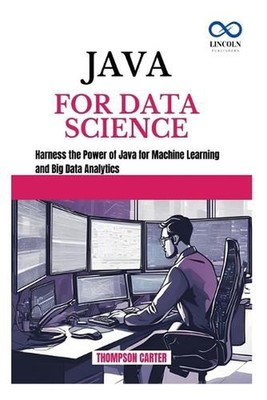 Java for Data Science: Harness the Power of Java for Machine Learning and Big Da