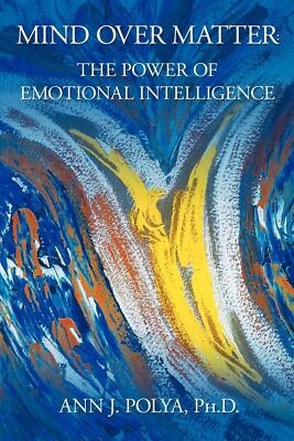 Mind Over Matter: The Power of Emotional Intelligence, Polya, Ann J, New Book