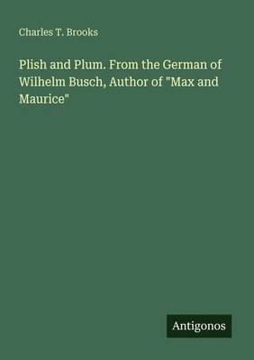 Charles T. Brooks | Plish and Plum. From the German of Wilhelm Busch, Author...