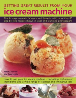 Getting Great Results from Your Ice Cream Machine: Simple Ways to Create Fabul,