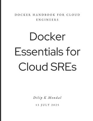 Docker Essentials for Cloud SREs: Docker Handbook for Cloud Engineers by Dilip K