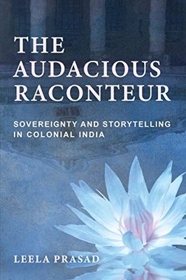 The Audacious Raconteur: Sovereignty and Storytelling in Colonial India by Leel
