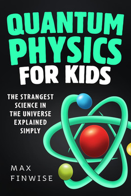 Quantum Physics for Kids: the Strangest Science in the Universe Explained Simply