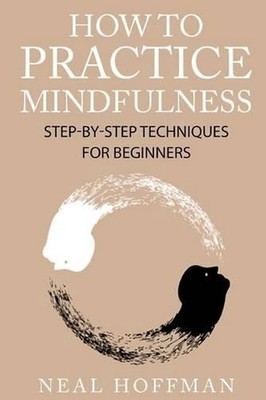 How To Practice Mindfulness: Step-By-Step Techniques For Beginners by Neal Hoffm
