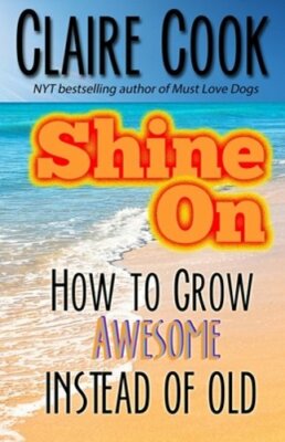 Shine On: How To Grow Awesome Instead of Old by Claire Cook: New
