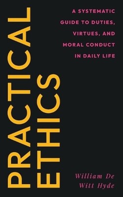 Practical Ethics: A Systematic Guide to Duties, Virtues, and Moral Conduct in Da