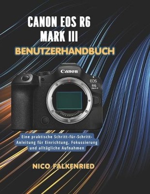 Canon EOS R6 Mark III Benutzerhandbuch: Eine praktische Schritt-f?r-Schritt-Anle