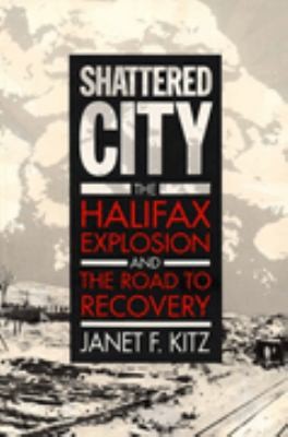 Shattered City: The Halifax Explosion and the Road to Recovery by Janet F. Kitz