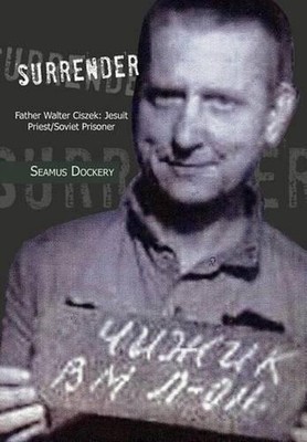 Surrender: Father Walter Ciszek: Jesuit Priest/Soviet Prisoner by Seamus Dockery
