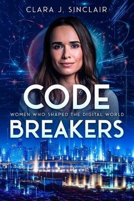 Code Breakers: Women Who Shaped the Digital World by Clara J. Sinclair Paperback