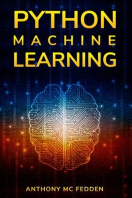 Python Machine Learning: A Step By Step Beginners Guide To Understanding Mach...