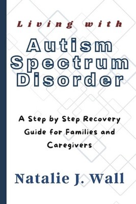Living with Autism Spectrum Disorder: A Step by Step Recovery Guide for Families