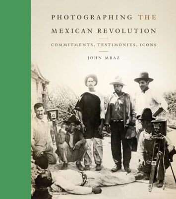 Photographing the Mexican Revolution: Commitments, Testimonies, Icons by John...