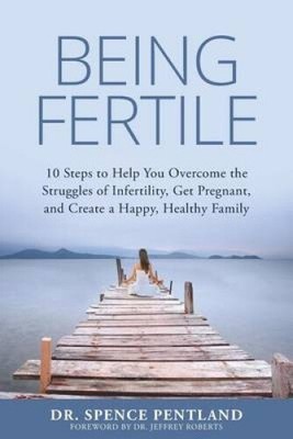 Being Fertile: 10 Steps to help you overcome the struggles of infertility, get