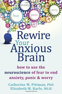 Rewire Your Anxious Brain: How to Use the Neuroscience of Fear t