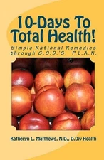 10-Days To Total Health!: Simple Rational Remedies through G.O.D.'S. P.L.A.N. by