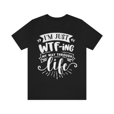 I'm Just WTF-ing My Way Through Life - Funny T-shirt