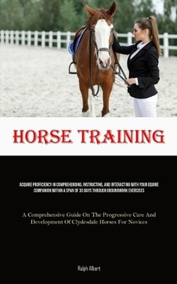 Horse Training: Acquire Proficiency In Comprehending, Instructing, And Interacti