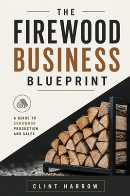The Firewood Business Blueprint: A Guide to Cordwood Production and Sales by Dan