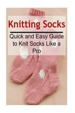 Knitting Socks: Quick and Easy Guide to Knit Socks Like a Pro: Knitting,...